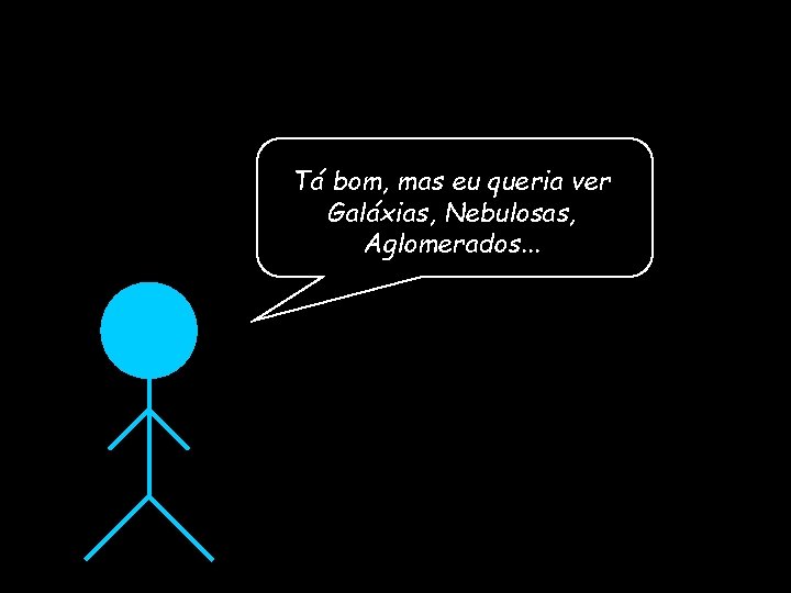 Tá bom, mas eu queria ver Galáxias, Nebulosas, Aglomerados. . . 