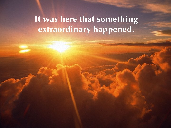 It was here that something extraordinary happened. It was here that something extraordinary happened.