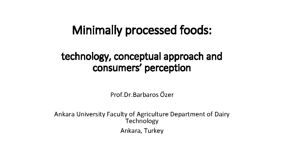 Minimally processed foods: technology, conceptual approach and consumers’ perception Prof. Dr. Barbaros Özer Ankara