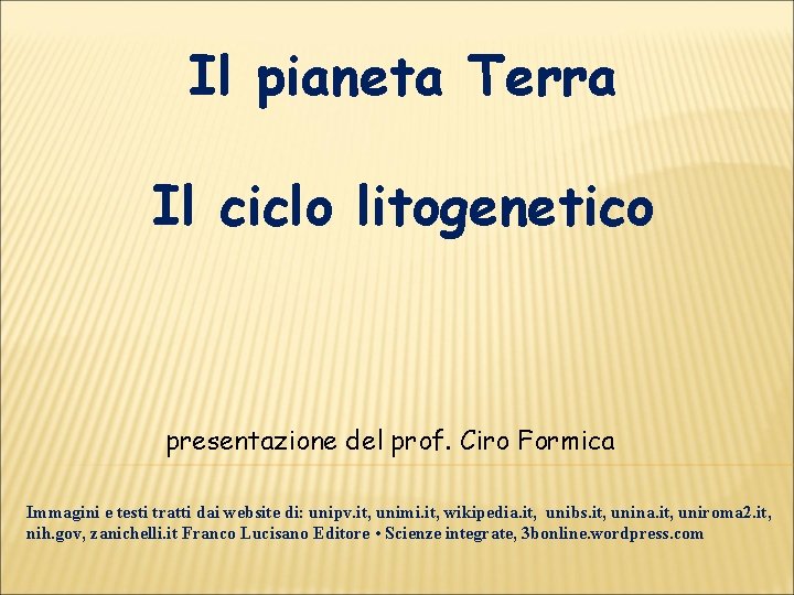 Il pianeta Terra Il ciclo litogenetico presentazione del prof. Ciro Formica Immagini e testi
