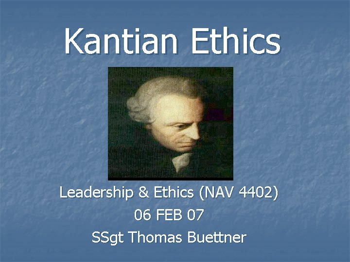 Kantian Ethics Leadership & Ethics (NAV 4402) 06 FEB 07 SSgt Thomas Buettner 