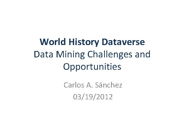 World History Dataverse Data Mining Challenges and Opportunities Carlos A. Sánchez 03/19/2012 