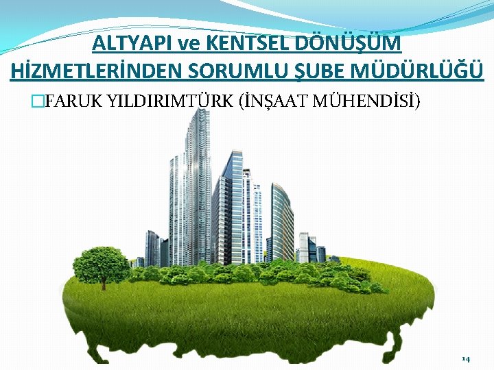 ALTYAPI ve KENTSEL DÖNÜŞÜM HİZMETLERİNDEN SORUMLU ŞUBE MÜDÜRLÜĞÜ �FARUK YILDIRIMTÜRK (İNŞAAT MÜHENDİSİ) 14 