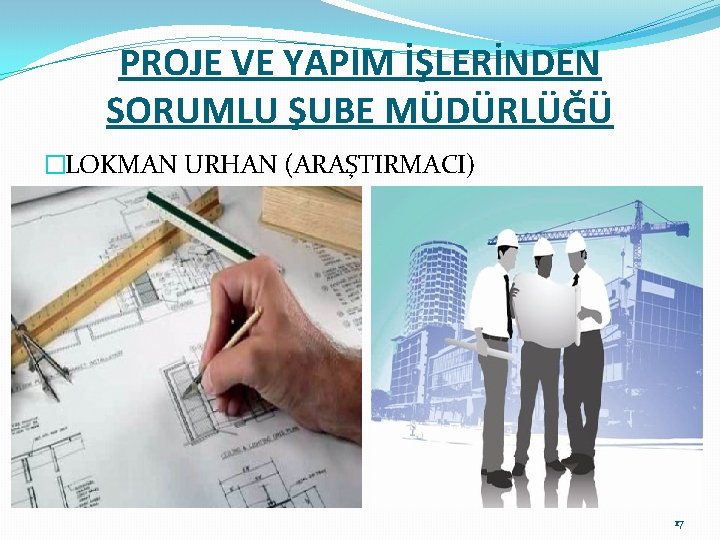 PROJE VE YAPIM İŞLERİNDEN SORUMLU ŞUBE MÜDÜRLÜĞÜ �LOKMAN URHAN (ARAŞTIRMACI) 17 