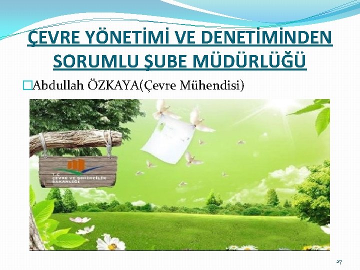 ÇEVRE YÖNETİMİ VE DENETİMİNDEN SORUMLU ŞUBE MÜDÜRLÜĞÜ �Abdullah ÖZKAYA(Çevre Mühendisi) 27 