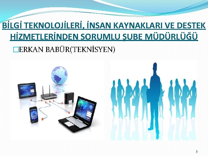 BİLGİ TEKNOLOJİLERİ, İNSAN KAYNAKLARI VE DESTEK HİZMETLERİNDEN SORUMLU ŞUBE MÜDÜRLÜĞÜ �ERKAN BABÜR(TEKNİSYEN) 5 