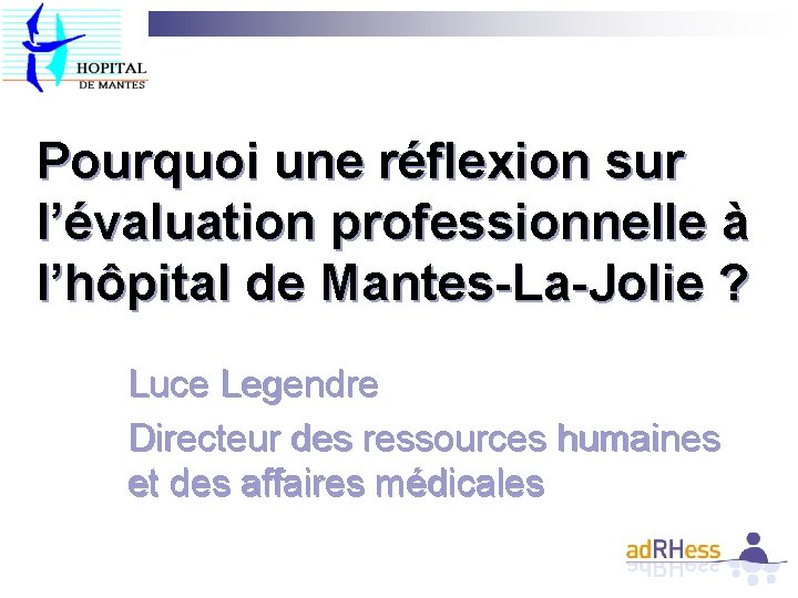 Pourquoi une réflexion sur l’évaluation professionnelle à l’hôpital de Mantes-La-Jolie ? Luce Legendre Directeur