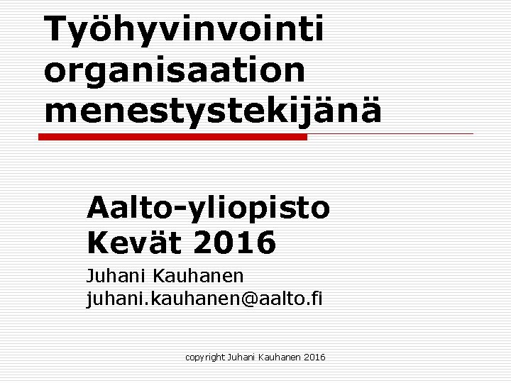 Työhyvinvointi organisaation menestystekijänä Aalto-yliopisto Kevät 2016 Juhani Kauhanen juhani. kauhanen@aalto. fi copyright Juhani Kauhanen