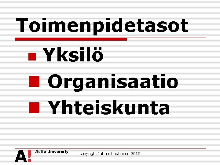 Toimenpidetasot Yksilö n Organisaatio n Yhteiskunta n copyright Juhani Kauhanen 2016 