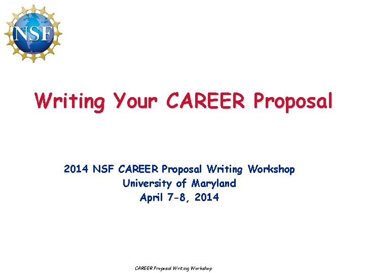 Writing Your CAREER Proposal 2014 NSF CAREER Proposal Writing Workshop University of Maryland April