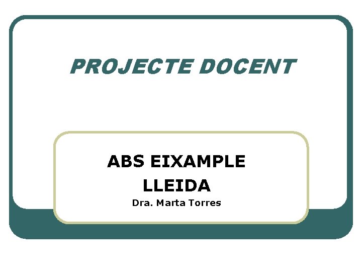PROJECTE DOCENT ABS EIXAMPLE LLEIDA Dra. Marta Torres 