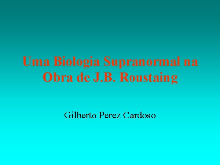 Uma Biologia Supranormal na Obra de J. B. Roustaing Gilberto Perez Cardoso 