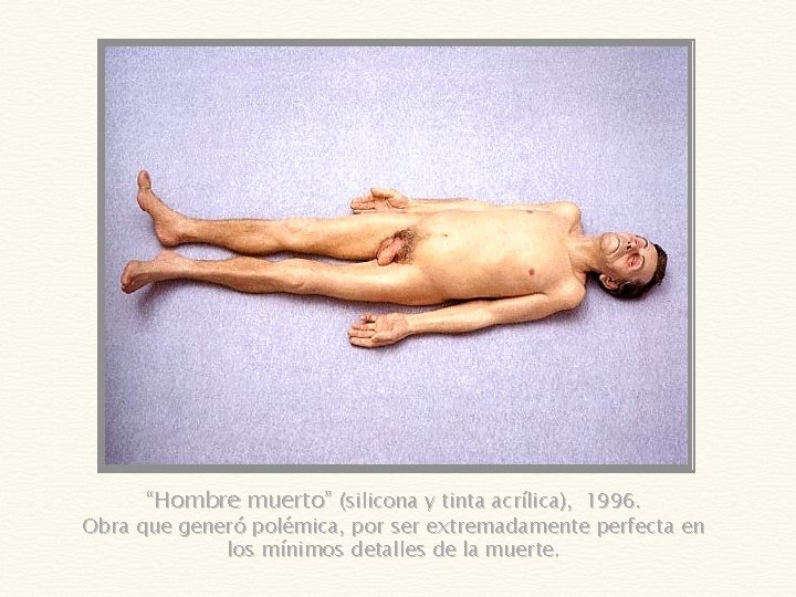 “Hombre muerto” (silicona y tinta acrílica), 1996. Obra que generó polémica, por ser extremadamente