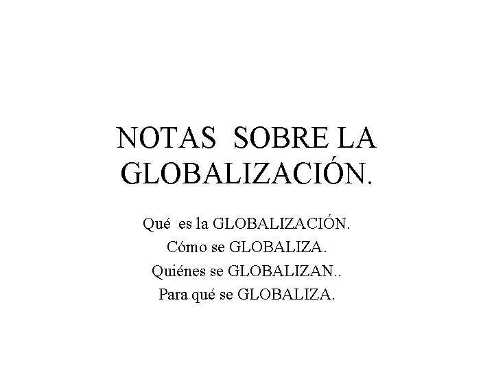NOTAS SOBRE LA GLOBALIZACIÓN. Qué es la GLOBALIZACIÓN. Cómo se GLOBALIZA. Quiénes se GLOBALIZAN.
