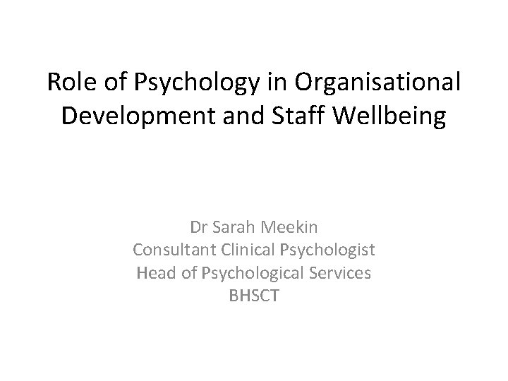 Role of Psychology in Organisational Development and Staff Wellbeing Dr Sarah Meekin Consultant Clinical