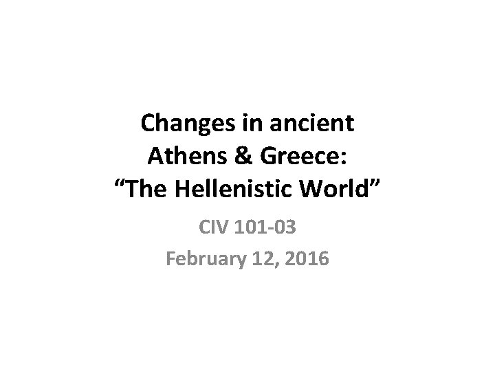 Changes in ancient Athens & Greece: “The Hellenistic World” CIV 101 -03 February 12,