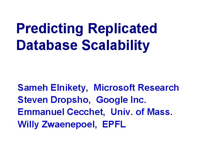 Predicting Replicated Database Scalability Sameh Elnikety, Microsoft Research Steven Dropsho, Google Inc. Emmanuel Cecchet,