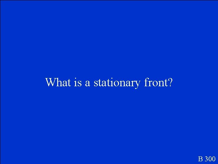 What is a stationary front? B 300 