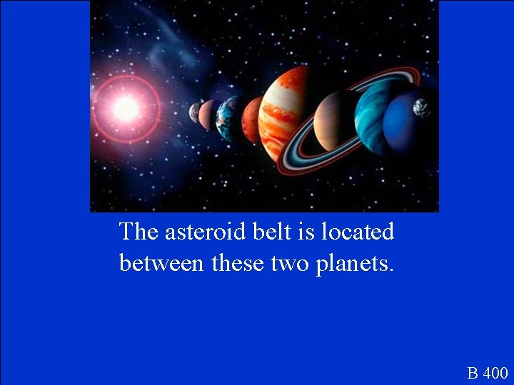 The asteroid belt is located between these two planets. B 400 