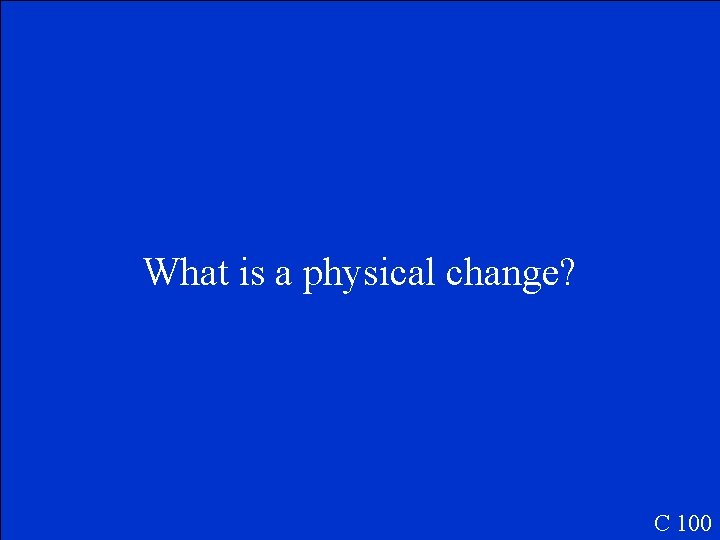 What is a physical change? C 100 