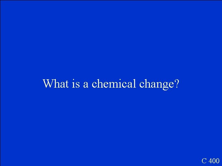 What is a chemical change? C 400 