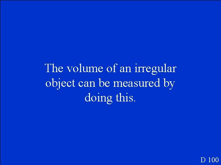 The volume of an irregular object can be measured by doing this. D 100