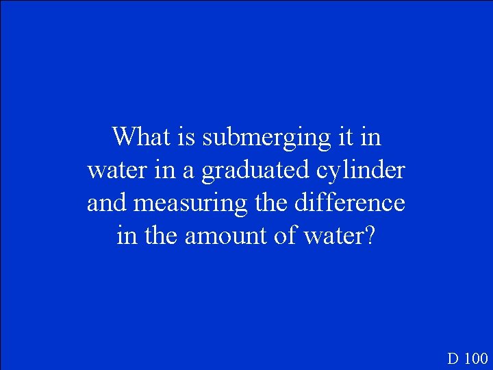 What is submerging it in water in a graduated cylinder and measuring the difference