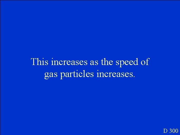 This increases as the speed of gas particles increases. D 300 