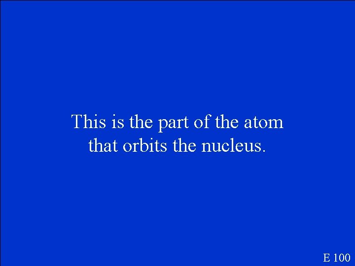 This is the part of the atom that orbits the nucleus. E 100 