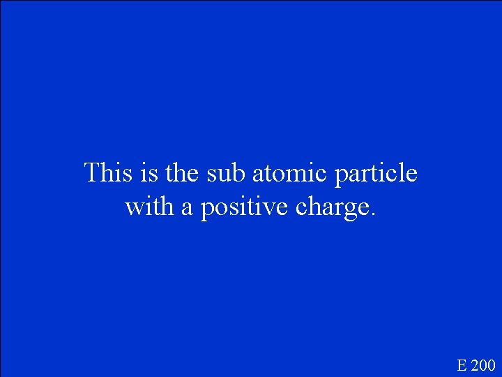 This is the sub atomic particle with a positive charge. E 200 