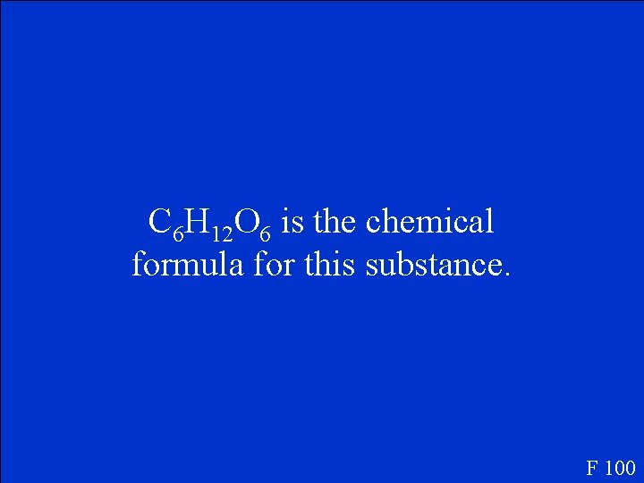 C 6 H 12 O 6 is the chemical formula for this substance. F