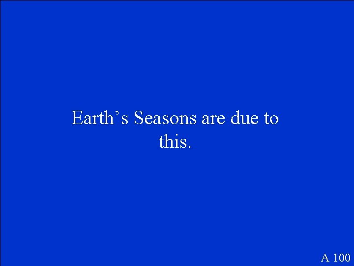 Earth’s Seasons are due to this. A 100 