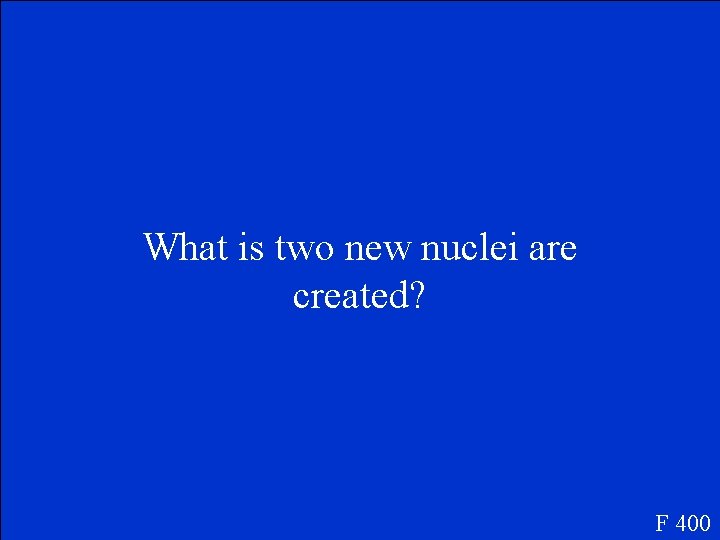 What is two new nuclei are created? F 400 