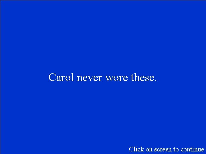 Carol never wore these. Click on screen to continue 
