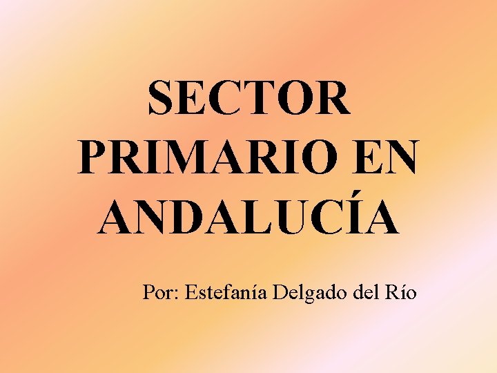 SECTOR PRIMARIO EN ANDALUCÍA Por: Estefanía Delgado del Río 