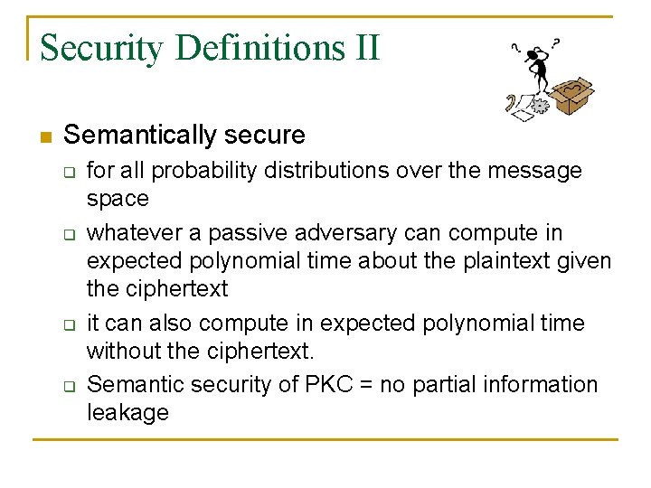 Security Definitions II n Semantically secure q q for all probability distributions over the