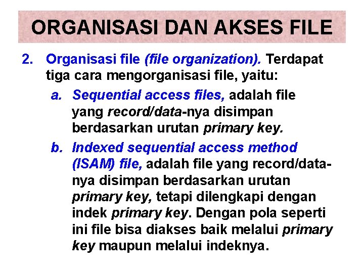 ORGANISASI DAN AKSES FILE 2. Organisasi file (file organization). Terdapat tiga cara mengorganisasi file, ORGANISASI DAN AKSES FILE 2. Organisasi file (file organization). Terdapat tiga cara mengorganisasi file,