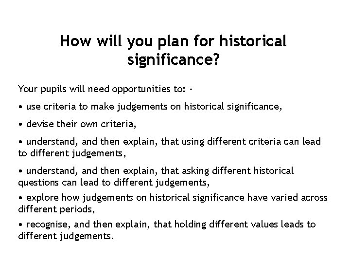 How will you plan for historical significance? Your pupils will need opportunities to: -