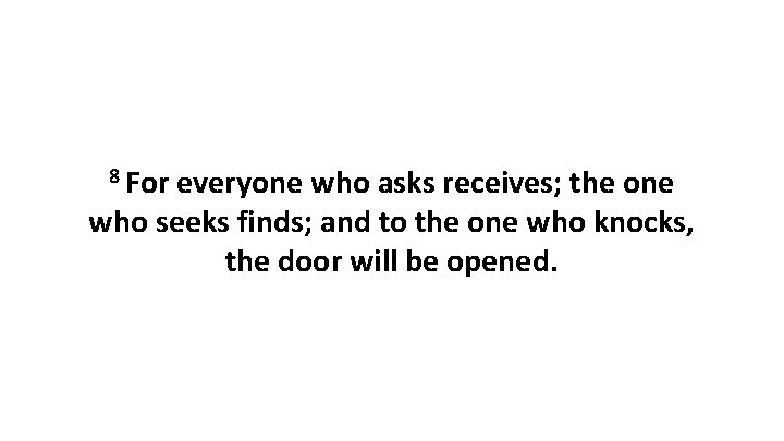 8 For everyone who asks receives; the one who seeks finds; and to the