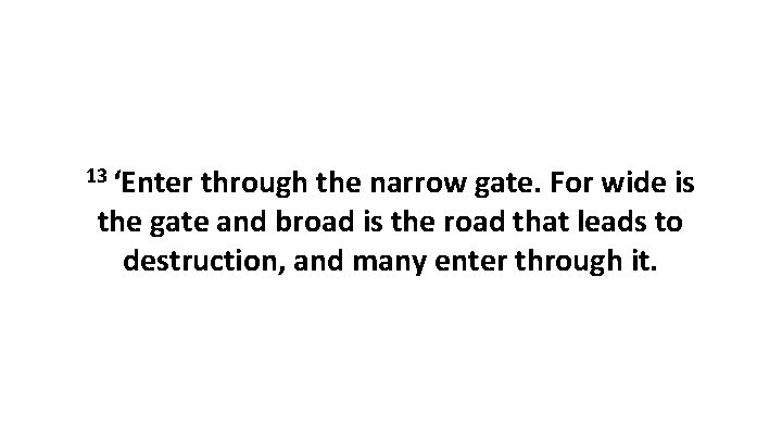 13 ‘Enter through the narrow gate. For wide is the gate and broad is