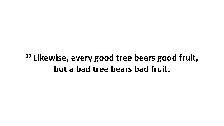 17 Likewise, every good tree bears good fruit, but a bad tree bears bad