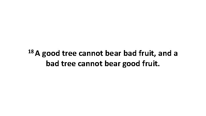 18 A good tree cannot bear bad fruit, and a bad tree cannot bear