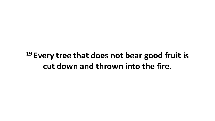 19 Every tree that does not bear good fruit is cut down and thrown