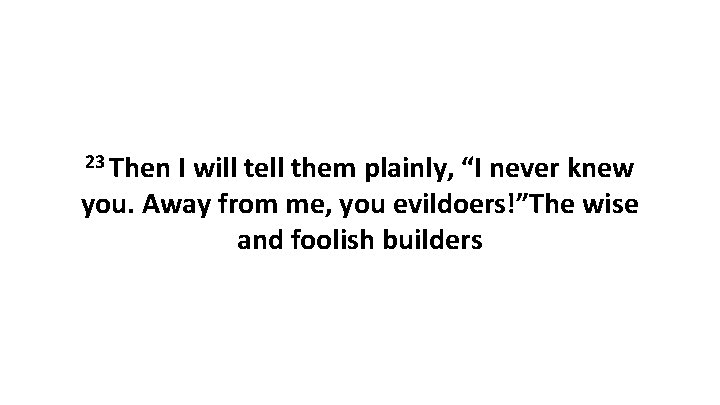 23 Then I will tell them plainly, “I never knew you. Away from me,