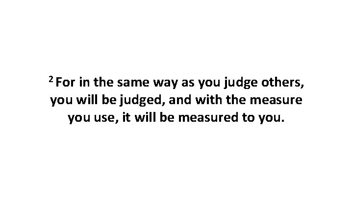 2 For in the same way as you judge others, you will be judged,