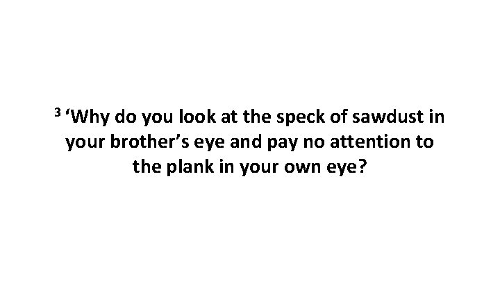 3 ‘Why do you look at the speck of sawdust in your brother’s eye