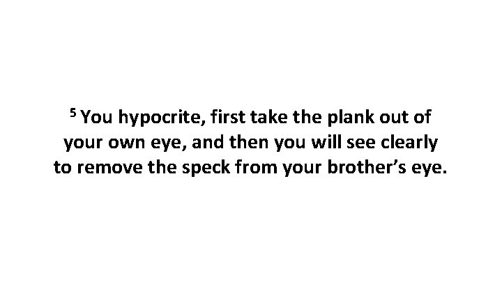 5 You hypocrite, first take the plank out of your own eye, and then