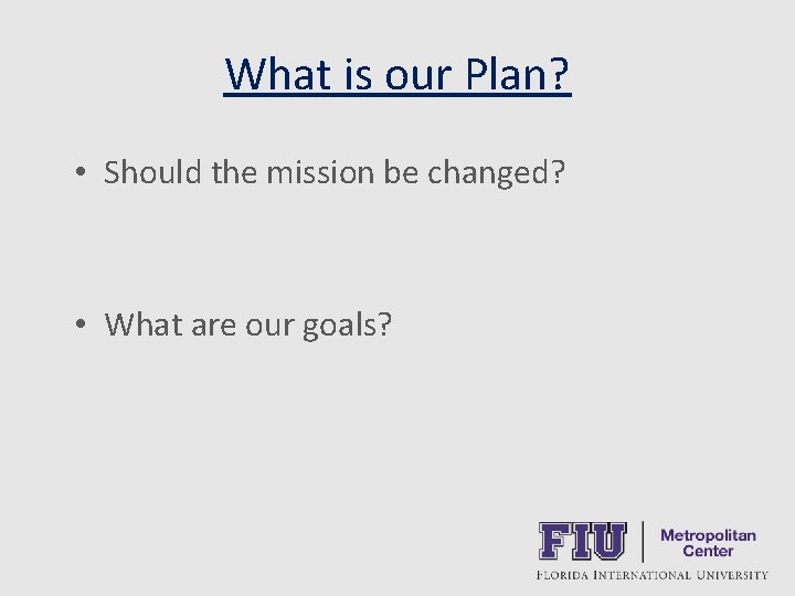 What is our Plan? • Should the mission be changed? • What are our
