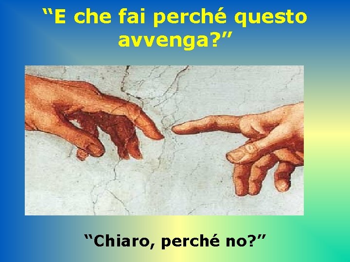 “E che fai perché questo avvenga? ” “Chiaro, perché no? ” 