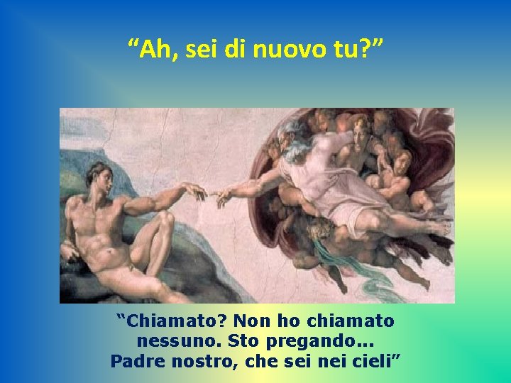 “Ah, sei di nuovo tu? ” “Chiamato? Non ho chiamato nessuno. Sto pregando. .